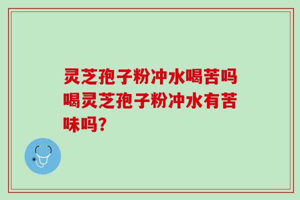 灵芝孢子粉冲水喝苦吗喝灵芝孢子粉冲水有苦味吗？