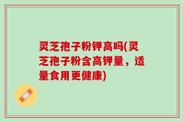 灵芝孢子粉钾高吗(灵芝孢子粉含高钾量，适量食用更健康)