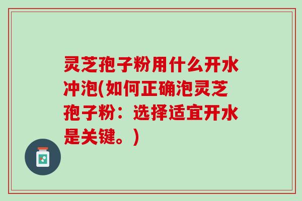 灵芝孢子粉用什么开水冲泡(如何正确泡灵芝孢子粉：选择适宜开水是关键。)