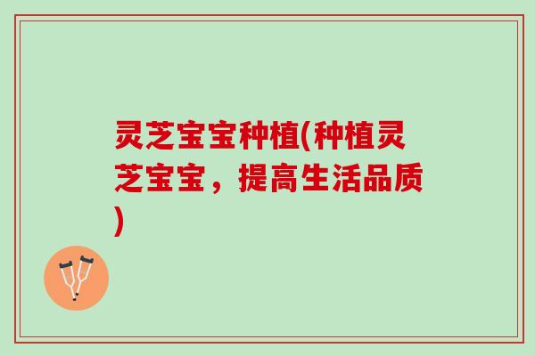 灵芝宝宝种植(种植灵芝宝宝,提高生活品质) 灵芝宝宝种植(种植灵芝宝宝,提高生活品质)