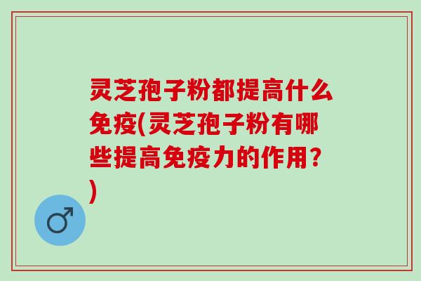 灵芝孢子粉都提高什么免疫(灵芝孢子粉有哪些提高免疫力的作用？)
