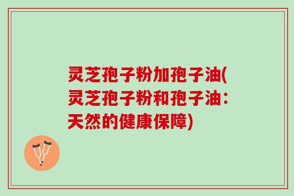 灵芝孢子粉加孢子油(灵芝孢子粉和孢子油：天然的健康保障)