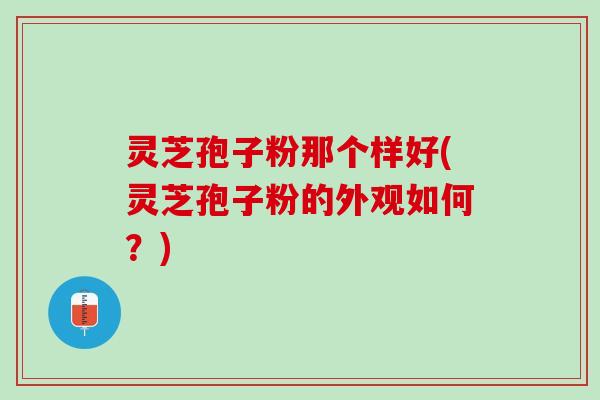 灵芝孢子粉那个样好(灵芝孢子粉的外观如何？)