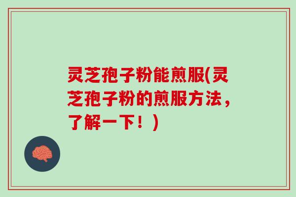 灵芝孢子粉能煎服(灵芝孢子粉的煎服方法，了解一下！)