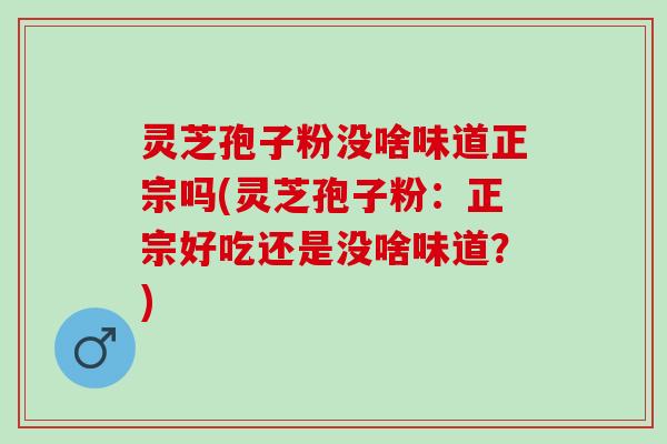 灵芝孢子粉没啥味道正宗吗(灵芝孢子粉:正宗好吃还是没啥味道?) 灵芝孢子粉没啥味道正宗吗(灵芝孢子粉:正宗好吃还是没啥味道?)