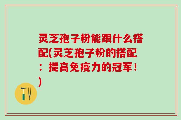 灵芝孢子粉能跟什么搭配(灵芝孢子粉的搭配：提高免疫力的冠军！)