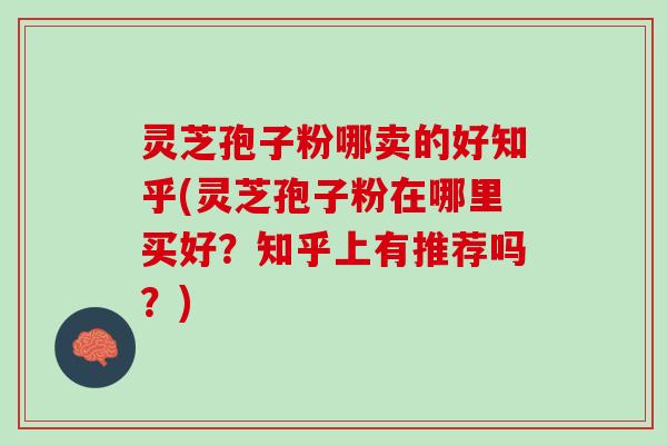 灵芝孢子粉哪卖的好知乎(灵芝孢子粉在哪里买好？知乎上有推荐吗？)