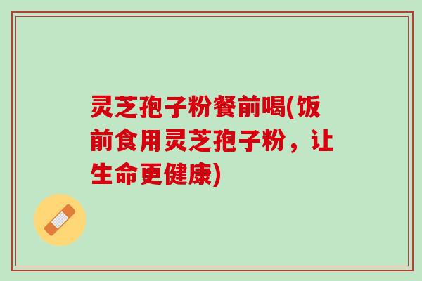 灵芝孢子粉餐前喝(饭前食用灵芝孢子粉，让生命更健康)