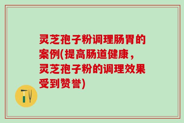 灵芝孢子粉调理肠胃的案例(提高肠道健康，灵芝孢子粉的调理效果受到赞誉)