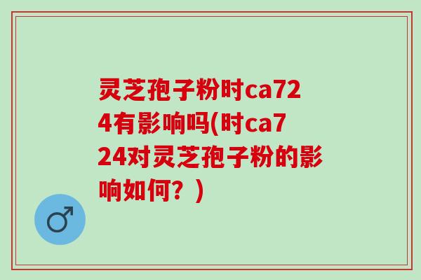 灵芝孢子粉时ca724有影响吗(时ca724对灵芝孢子粉的影响如何？)