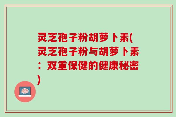 灵芝孢子粉胡萝卜素(灵芝孢子粉与胡萝卜素：双重保健的健康秘密)