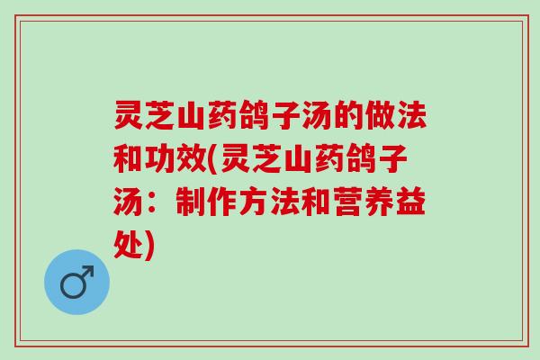 灵芝山药鸽子汤的做法和功效(灵芝山药鸽子汤：制作方法和营养益处)