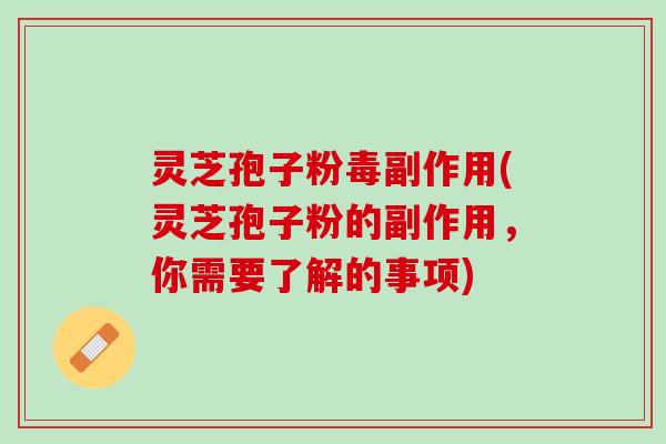 灵芝孢子粉毒副作用(灵芝孢子粉的副作用，你需要了解的事项)