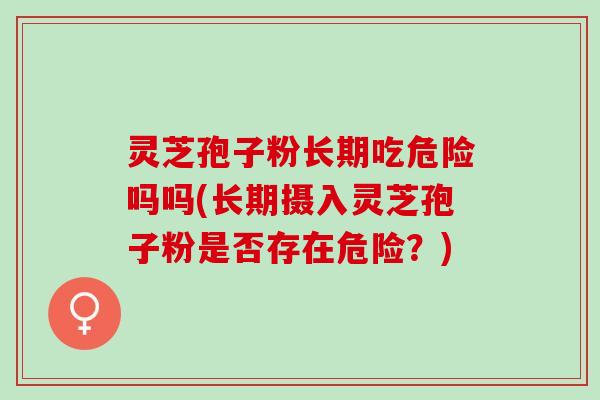 灵芝孢子粉长期吃危险吗吗(长期摄入灵芝孢子粉是否存在危险？)