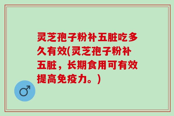 灵芝孢子粉补五脏吃多久有效(灵芝孢子粉补五脏，长期食用可有效提高免疫力。)