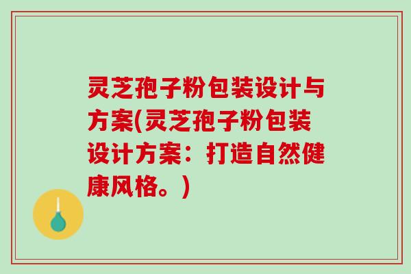 灵芝孢子粉包装设计与方案(灵芝孢子粉包装设计方案：打造自然健康风格。)