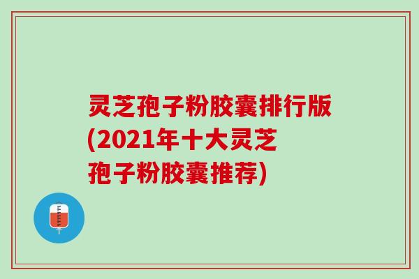 灵芝孢子粉胶囊排行版(2021年十大灵芝孢子粉胶囊推荐) 灵芝孢子粉胶囊排行版(2021年十大灵芝孢子粉胶囊推荐)