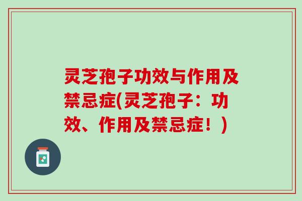 灵芝孢子功效与作用及禁忌症(灵芝孢子：功效、作用及禁忌症！)