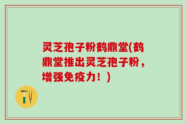 灵芝孢子粉鹤鼎堂(鹤鼎堂推出灵芝孢子粉,增强免疫力!) 灵芝孢子粉鹤鼎堂(鹤鼎堂推出灵芝孢子粉,增强免疫力!)