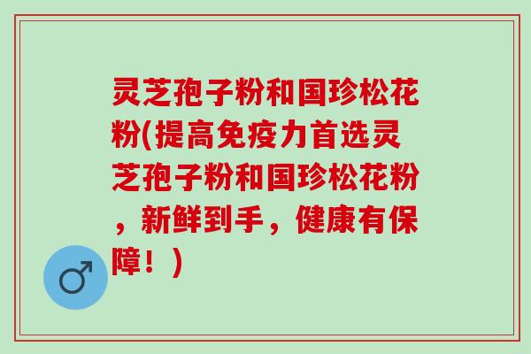 灵芝孢子粉和国珍松花粉(提高免疫力首选灵芝孢子粉和国珍松花粉，新鲜到手，健康有保障！)