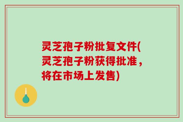 灵芝孢子粉批复文件(灵芝孢子粉获得批准，将在市场上发售)