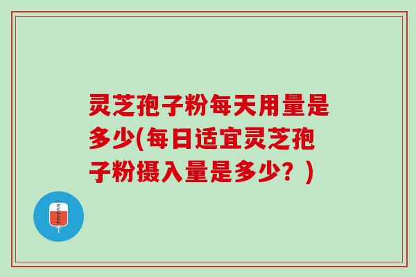 灵芝孢子粉每天用量是多少(每日适宜灵芝孢子粉摄入量是多少？)