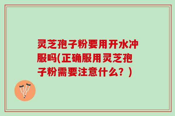 灵芝孢子粉要用开水冲服吗(正确服用灵芝孢子粉需要注意什么？)