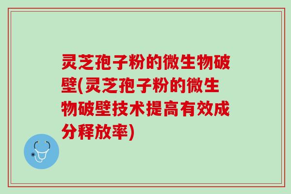 灵芝孢子粉的微生物破壁(灵芝孢子粉的微生物破壁技术提高有效成分释放率)