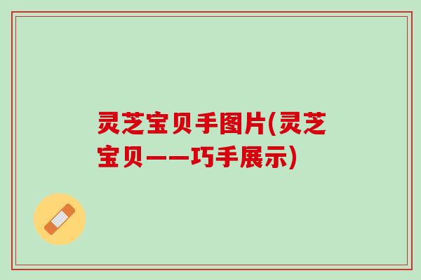 灵芝宝贝手图片(灵芝宝贝——巧手展示)