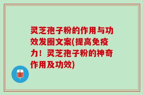 灵芝孢子粉的作用与功效发圈文案(提高免疫力！灵芝孢子粉的神奇作用及功效)
