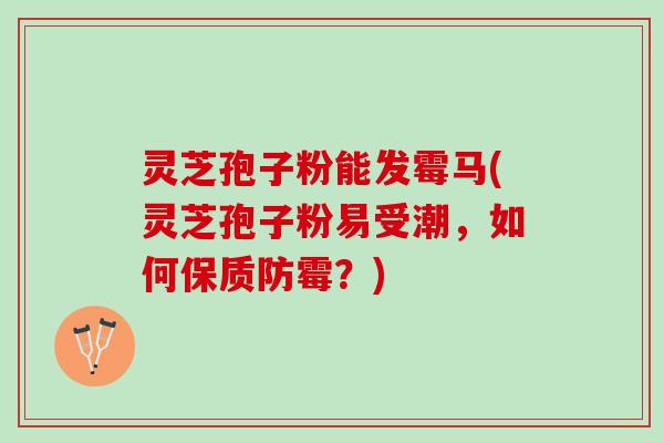 灵芝孢子粉能发霉马(灵芝孢子粉易受潮，如何保质防霉？)