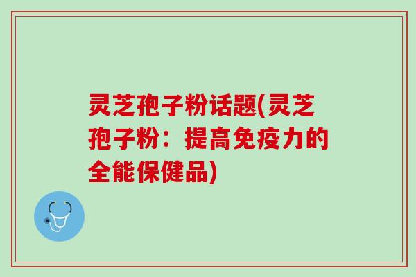 灵芝孢子粉话题(灵芝孢子粉:提高免疫力的全能保健品) 灵芝孢子粉话题(灵芝孢子粉:提高免疫力的全能保健品)