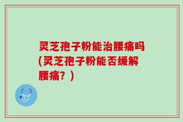 灵芝孢子粉能腰痛吗(灵芝孢子粉能否缓解腰痛？)
