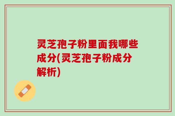灵芝孢子粉里面我哪些成分(灵芝孢子粉成分解析) 灵芝孢子粉里面我哪些成分(灵芝孢子粉成分解析)