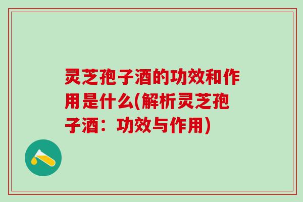 灵芝孢子酒的功效和作用是什么(解析灵芝孢子酒:功效与作用) 灵芝孢子酒的功效和作用是什么(解析灵芝孢子酒:功效与作用)