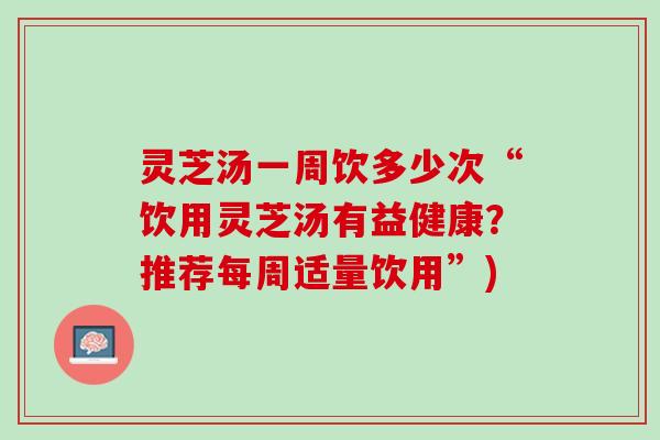 灵芝汤一周饮多少次“饮用灵芝汤有益健康？推荐每周适量饮用”)