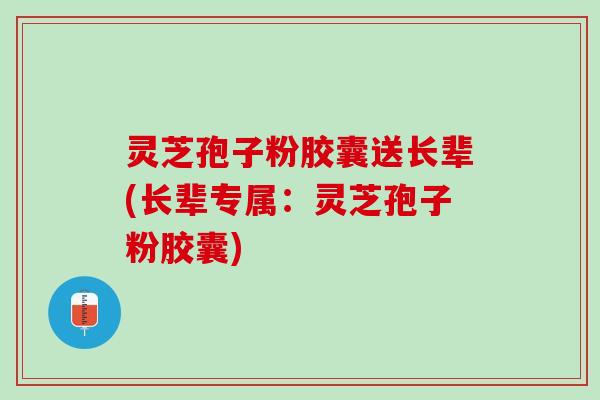 灵芝孢子粉胶囊送长辈(长辈专属：灵芝孢子粉胶囊)