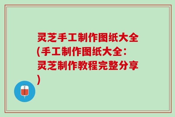 灵芝手工制作图纸大全(手工制作图纸大全：灵芝制作教程完整分享)