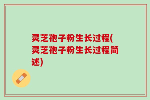 灵芝孢子粉生长过程(灵芝孢子粉生长过程简述) 灵芝孢子粉生长过程(灵芝孢子粉生长过程简述)