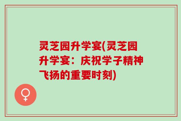 灵芝园升学宴(灵芝园升学宴：庆祝学子精神飞扬的重要时刻)