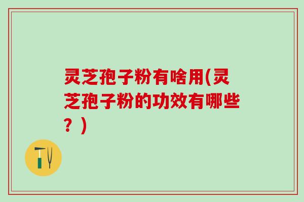灵芝孢子粉有啥用(灵芝孢子粉的功效有哪些?) 灵芝孢子粉有啥用(灵芝孢子粉的功效有哪些?)