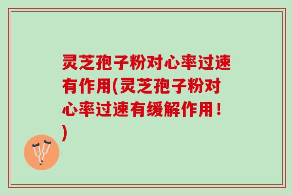 灵芝孢子粉对心率过速有作用(灵芝孢子粉对心率过速有缓解作用！)