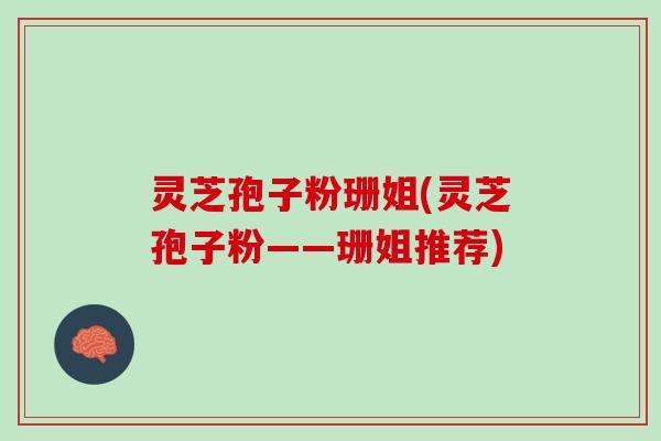 灵芝孢子粉珊姐(灵芝孢子粉——珊姐推荐)