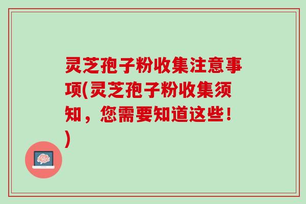 灵芝孢子粉收集注意事项(灵芝孢子粉收集须知,您需要知道这些!) 灵芝孢子粉收集注意事项(灵芝孢子粉收集须知,您需要知道这些!)