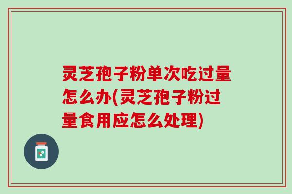 灵芝孢子粉单次吃过量怎么办(灵芝孢子粉过量食用应怎么处理)