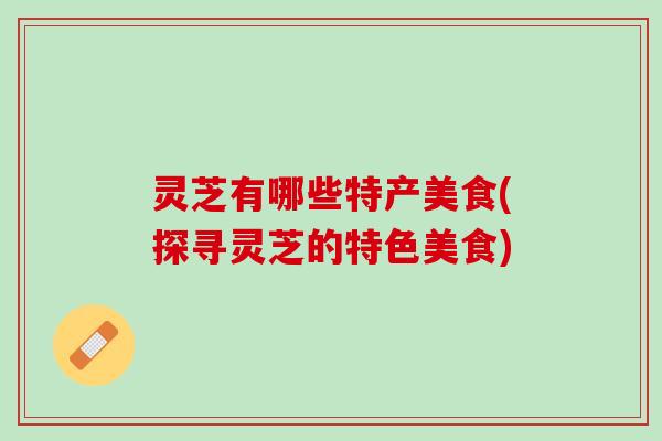 灵芝有哪些特产美食(探寻灵芝的特色美食)