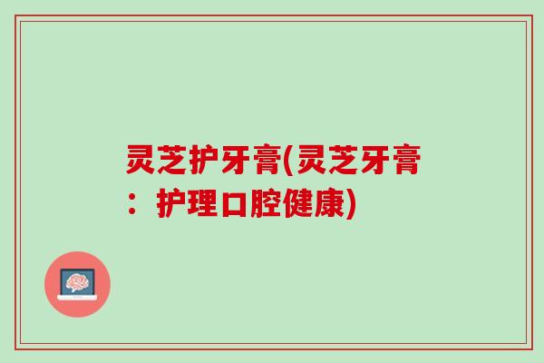 灵芝护牙膏(灵芝牙膏：护理口腔健康)