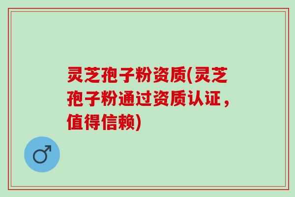 灵芝孢子粉资质(灵芝孢子粉通过资质认证，值得信赖)