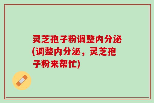 灵芝孢子粉调整内分泌(调整内分泌,灵芝孢子粉来帮忙) 灵芝孢子粉调整内分泌(调整内分泌,灵芝孢子粉来帮忙)