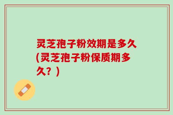 灵芝孢子粉效期是多久(灵芝孢子粉保质期多久?) 灵芝孢子粉效期是多久(灵芝孢子粉保质期多久?)